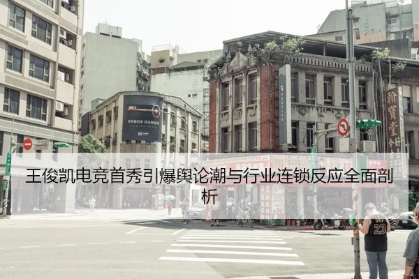 王俊凯电竞首秀引爆舆论潮与行业连锁反应全面剖析