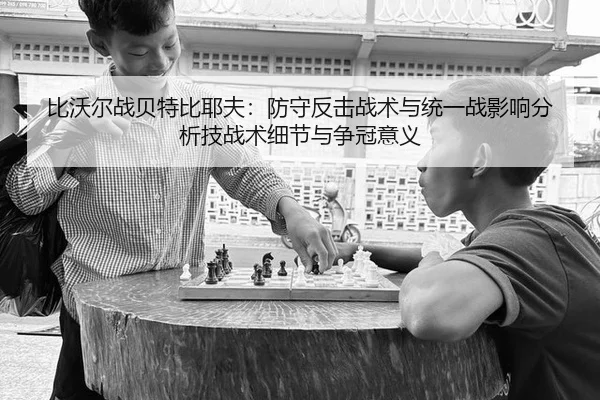 比沃尔战贝特比耶夫：防守反击战术与统一战影响分析技战术细节与争冠意义