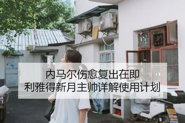 内马尔伤愈复出在即 利雅得新月主帅详解使用计划