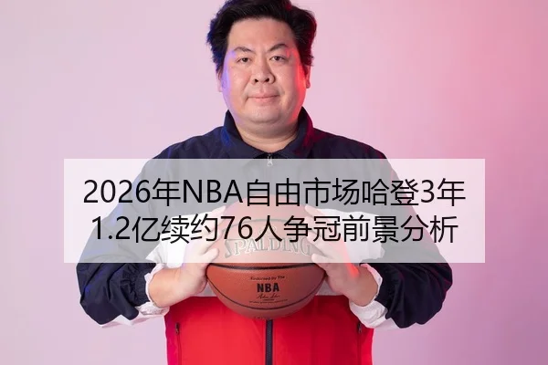 2026年NBA自由市场哈登3年1.2亿续约76人争冠前景分析