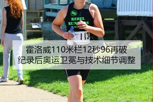 霍洛威110米栏12秒96再破纪录后奥运卫冕与技术细节调整