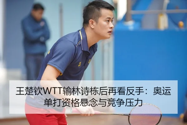 王楚钦WTT输林诗栋后再看反手：奥运单打资格悬念与竞争压力