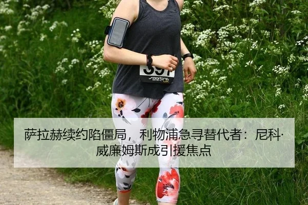 萨拉赫续约陷僵局，利物浦急寻替代者：尼科·威廉姆斯成引援焦点